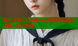 糖心官网入口全新vlog网网页版精彩内容一站式体验