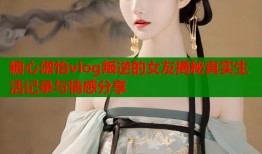 糖心淑怡vlog叛逆的女友揭秘真实生活记录与情感分享
