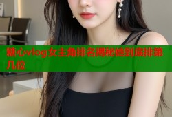 糖心vlog女主角排名揭秘她到底排第几位