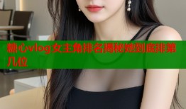 糖心vlog女主角排名揭秘她到底排第几位
