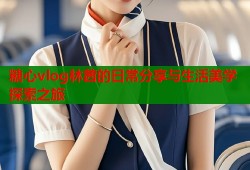 糖心vlog林茜的日常分享与生活美学探索之旅