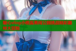 糖心vlog小桃酱勇闯公园挑战精彩趣味大冒险