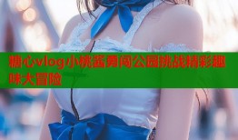 糖心vlog小桃酱勇闯公园挑战精彩趣味大冒险