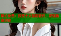 糖心免费：探索十大禁用软件，发现新奇功能