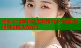 糖心vlog揭秘18款禁用App背后的真相与使用风险分析
