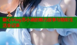 糖心Vlog苏小涵的魅力故事与精彩生活全记录