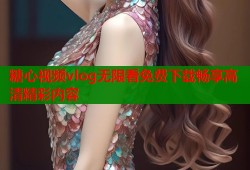 糖心视频vlog无限看免费下载畅享高清精彩内容