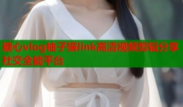 糖心vlog柚子猫link高清视频剪辑分享社交全能平台