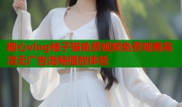 糖心vlog柚子猫免费视频免费观看高清无广告流畅播放体验