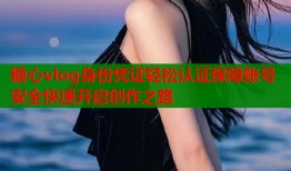 糖心vlog身份凭证轻松认证保障账号安全快速开启创作之路