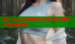 糖心vlog左右网精彩生活记录与趣味分享全新体验
