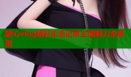糖心vlog精彩生活记录主播魅力全展现