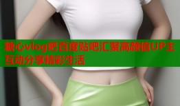 糖心vlog吧百度贴吧汇聚高颜值UP主互动分享精彩生活