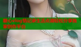 糖心vlog情记录生活点滴轻松分享独家创作平台