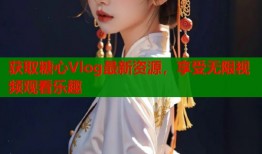 获取糖心Vlog最新资源，享受无限视频观看乐趣