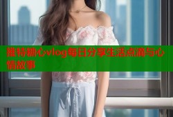 推特糖心vlog每日分享生活点滴与心情故事
