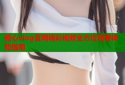 糖心vlog官网精彩视频全方位观看体验指南
