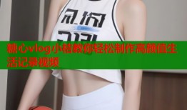 糖心vlog小桔教你轻松制作高颜值生活记录视频