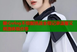 糖心vlog不惊醒挑战全程记录温馨又刺激体验分享