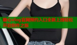 糖心vlog官网预约入口全新上线轻松开启创作之旅