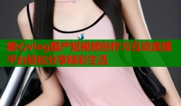 糖心vlog国产短视频创作与互动直播平台轻松分享精彩生活