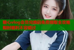 糖心vlog会员兑换码免费领取全攻略限时福利不容错过