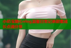 小奶宝糖心vlog温馨日常记录甜蜜成长点滴分享