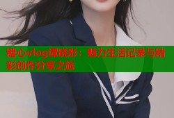 糖心vlog谭晓彤：魅力生活记录与精彩创作分享之旅