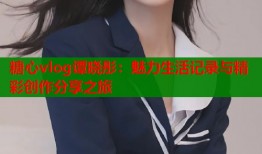 糖心vlog谭晓彤：魅力生活记录与精彩创作分享之旅