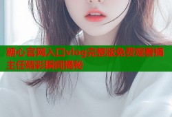 糖心官网入口vlog完整版免费观看捅主任精彩瞬间揭秘