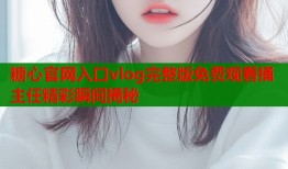 糖心官网入口vlog完整版免费观看捅主任精彩瞬间揭秘