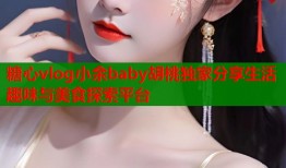 糖心vlog小余baby胡桃独家分享生活趣味与美食探索平台