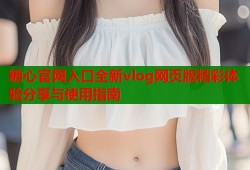 糖心官网入口全新vlog网页版精彩体验分享与使用指南