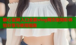 糖心官网入口全新vlog网页版精彩体验分享与使用指南