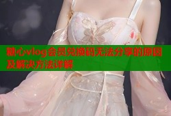 糖心vlog会员兑换码无法分享的原因及解决方法详解