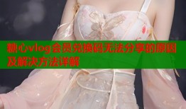 糖心vlog会员兑换码无法分享的原因及解决方法详解
