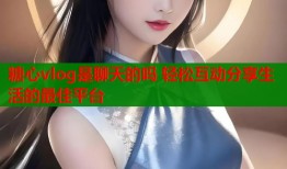 糖心vlog是聊天的吗 轻松互动分享生活的最佳平台