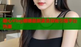 糖心Vlog娜娜最新美食探秘引爆平台热潮
