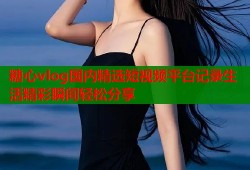 糖心vlog国内精选短视频平台记录生活精彩瞬间轻松分享
