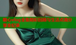糖心vlog全集精彩回顾与生活点滴分享全纪录