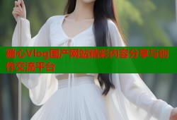 糖心Vlog国产网站精彩内容分享与创作交流平台