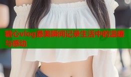 糖心vlog最美瞬间记录生活中的温暖与感动