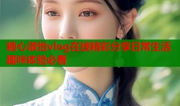 糖心淑怡vlog在线精彩分享日常生活趣味体验必看
