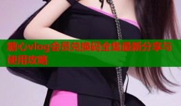糖心vlog会员兑换码全集最新分享与使用攻略