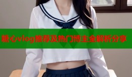 糖心vlog推荐及热门博主全解析分享