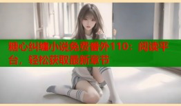 糖心纠缠小说免费番外110：阅读平台，轻松获取最新章节