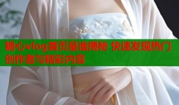 糖心vlog首页是谁揭秘 快速发现热门创作者与精彩内容