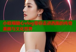 小晗喵糖心vlog带你走进西施的传奇美丽与文化世界