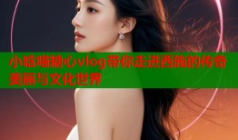 小晗喵糖心vlog带你走进西施的传奇美丽与文化世界