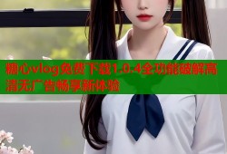 糖心vlog免费下载1.0.4全功能破解高清无广告畅享新体验